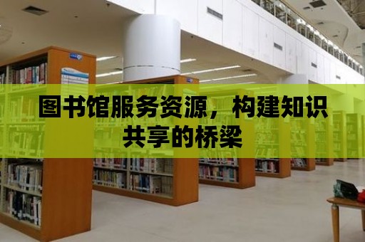 圖書館服務(wù)資源，構(gòu)建知識(shí)共享的橋梁