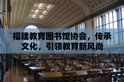 福建教育圖書館協會，傳承文化，引領教育新風尚