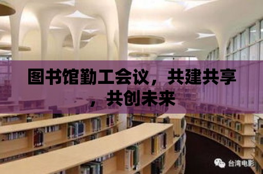 圖書館勤工會議，共建共享，共創未來