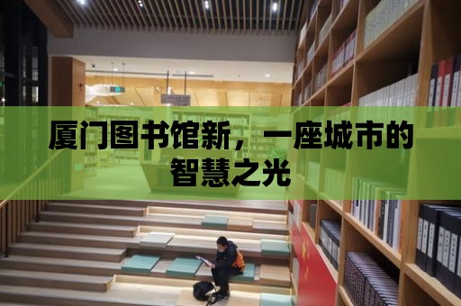 廈門圖書館新，一座城市的智慧之光