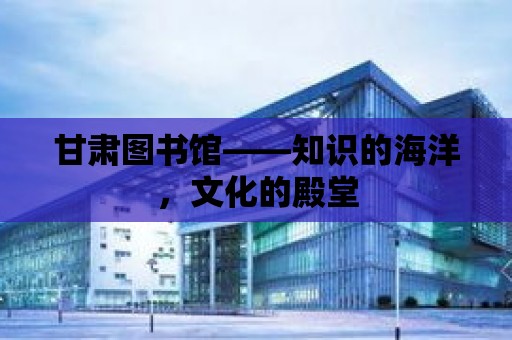 甘肅圖書館——知識的海洋，文化的殿堂