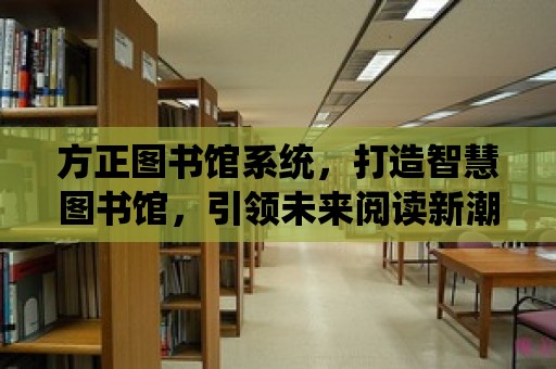 方正圖書館系統，打造智慧圖書館，引領未來閱讀新潮流