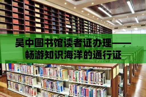 吳中圖書館讀者證辦理——暢游知識海洋的通行證