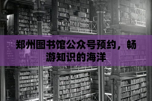 鄭州圖書館公眾號預(yù)約，暢游知識的海洋