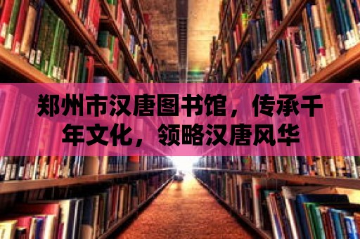 鄭州市漢唐圖書館，傳承千年文化，領略漢唐風華