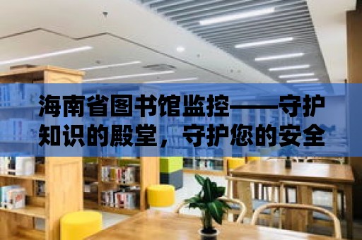 海南省圖書館監(jiān)控——守護知識的殿堂，守護您的安全