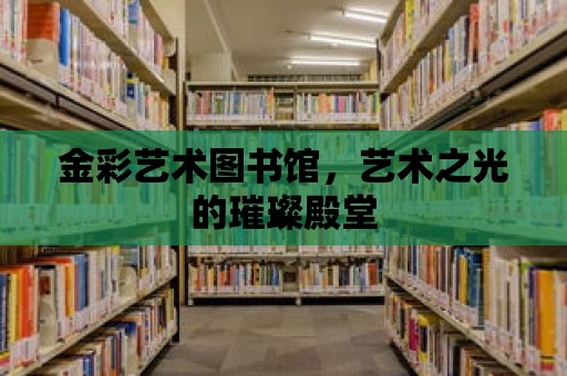 金彩藝術圖書館，藝術之光的璀璨殿堂