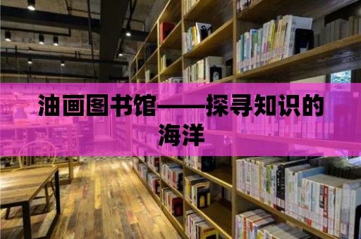 油畫圖書館——探尋知識的海洋