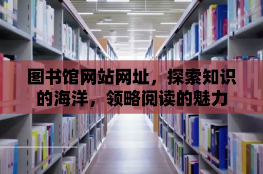 圖書館網(wǎng)站網(wǎng)址，探索知識的海洋，領(lǐng)略閱讀的魅力