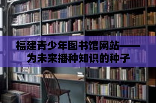 福建青少年圖書館網站——為未來播種知識的種子