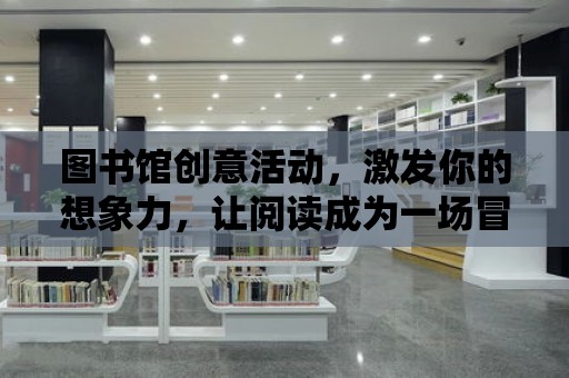 圖書館創意活動，激發你的想象力，讓閱讀成為一場冒險之旅