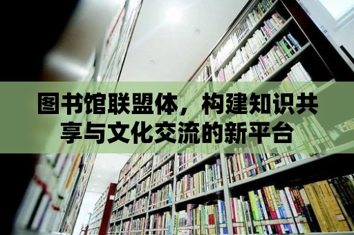 圖書館聯盟體，構建知識共享與文化交流的新平臺