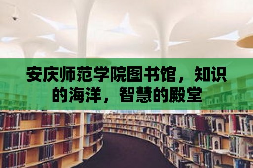 安慶師范學院圖書館，知識的海洋，智慧的殿堂