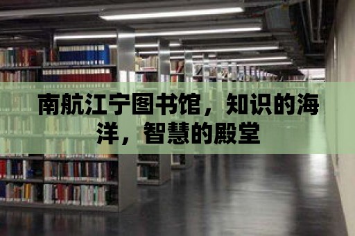 南航江寧圖書館，知識的海洋，智慧的殿堂