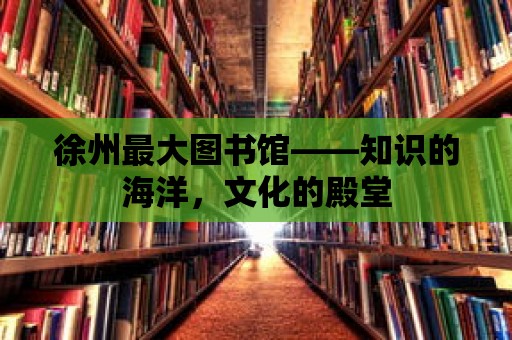 徐州最大圖書館——知識的海洋，文化的殿堂