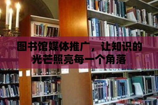 圖書館媒體推廣，讓知識的光芒照亮每一個角落