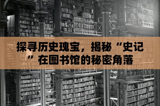 探尋歷史瑰寶，揭秘“史記”在圖書(shū)館的秘密角落