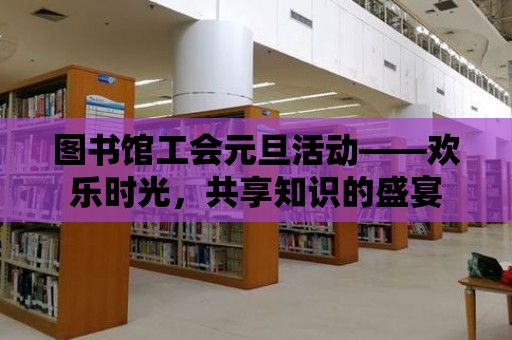 圖書館工會元旦活動——歡樂時光，共享知識的盛宴