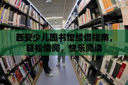 西安少兒圖書館續借指南，輕松借閱，快樂閱讀