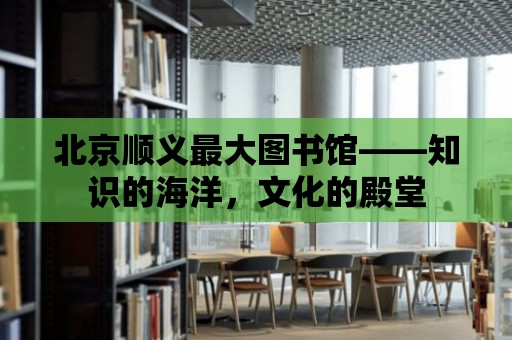 北京順義最大圖書館——知識的海洋，文化的殿堂