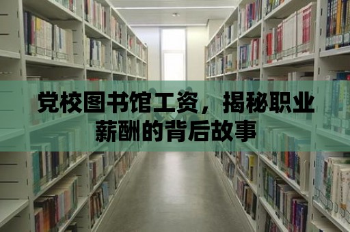 黨校圖書館工資，揭秘職業薪酬的背后故事