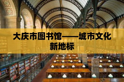 大慶市圖書館——城市文化新地標(biāo)