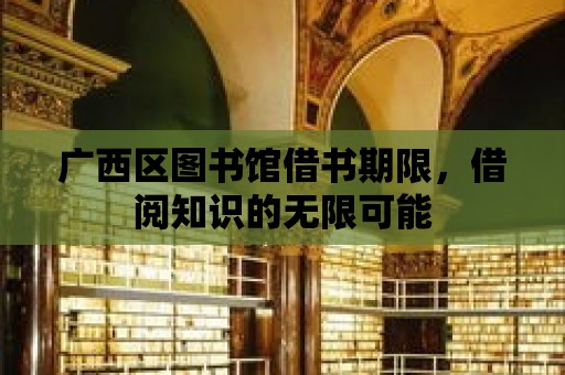 廣西區圖書館借書期限，借閱知識的無限可能