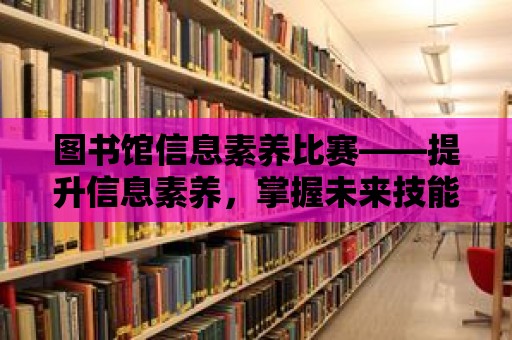 圖書館信息素養(yǎng)比賽——提升信息素養(yǎng)，掌握未來技能