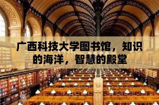 廣西科技大學圖書館，知識的海洋，智慧的殿堂