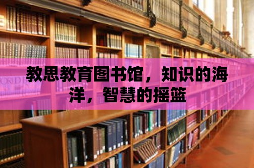 教思教育圖書館，知識的海洋，智慧的搖籃