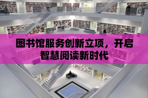 圖書館服務創新立項，開啟智慧閱讀新時代