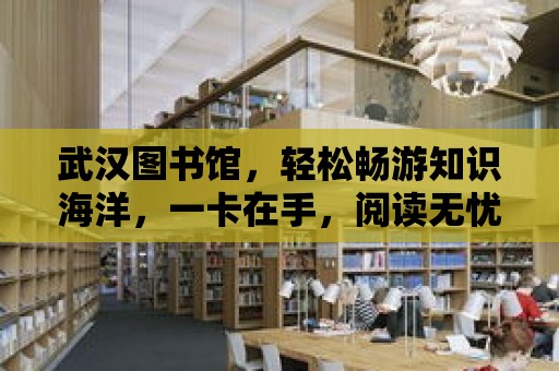 武漢圖書館，輕松暢游知識海洋，一卡在手，閱讀無憂