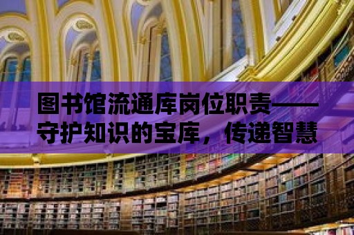 圖書館流通庫崗位職責——守護知識的寶庫，傳遞智慧的火炬