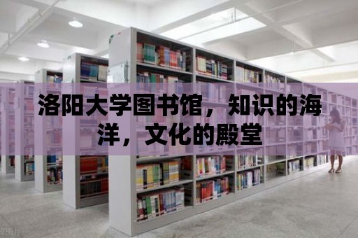 洛陽大學圖書館，知識的海洋，文化的殿堂