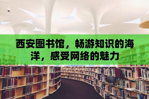 西安圖書館，暢游知識的海洋，感受網(wǎng)絡(luò)的魅力