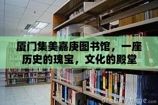 廈門集美嘉庚圖書館，一座歷史的瑰寶，文化的殿堂