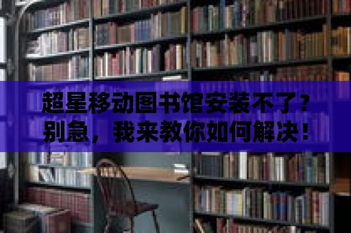 超星移動圖書館安裝不了？別急，我來教你如何解決！