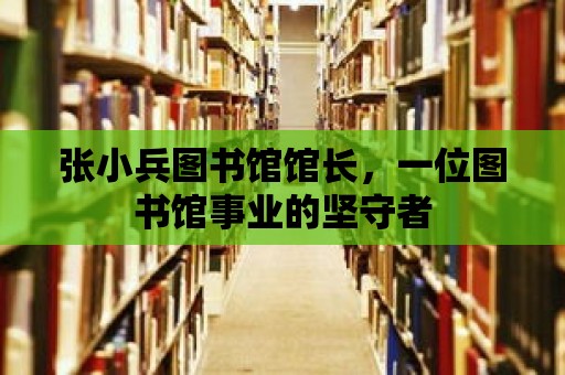 張小兵圖書館館長(zhǎng)，一位圖書館事業(yè)的堅(jiān)守者