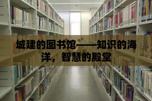 城建的圖書館——知識的海洋，智慧的殿堂