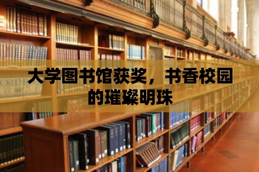 大學(xué)圖書館獲獎(jiǎng)，書香校園的璀璨明珠