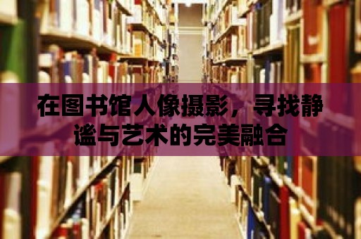 在圖書館人像攝影，尋找靜謐與藝術的完美融合