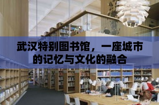 武漢特別圖書館，一座城市的記憶與文化的融合