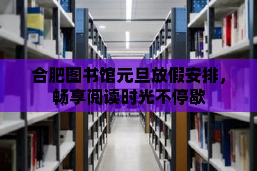 合肥圖書館元旦放假安排，暢享閱讀時光不停歇