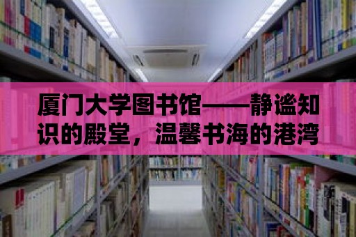 廈門大學(xué)圖書館——靜謐知識的殿堂，溫馨書海的港灣