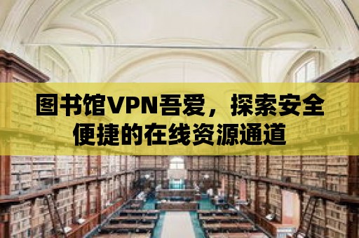 圖書館VPN吾愛，探索安全便捷的在線資源通道