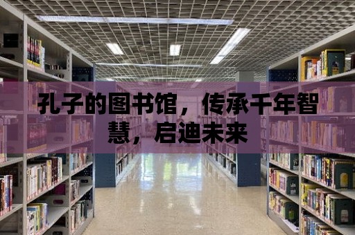 孔子的圖書館，傳承千年智慧，啟迪未來