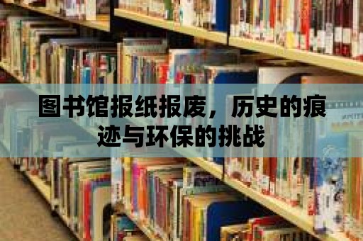 圖書(shū)館報(bào)紙報(bào)廢，歷史的痕跡與環(huán)保的挑戰(zhàn)