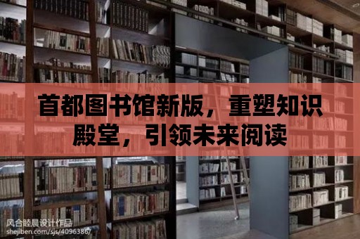 首都圖書館新版，重塑知識殿堂，引領(lǐng)未來閱讀