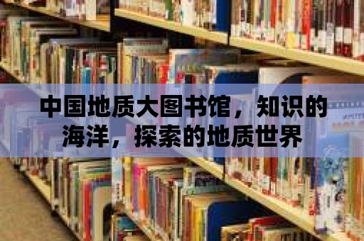 中國地質大圖書館，知識的海洋，探索的地質世界