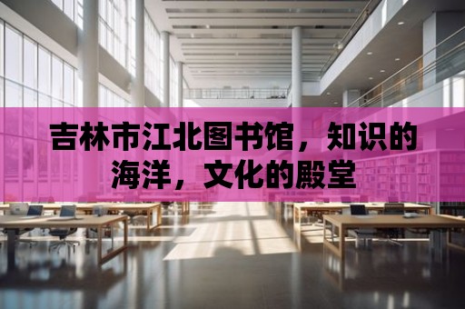 吉林市江北圖書館，知識的海洋，文化的殿堂